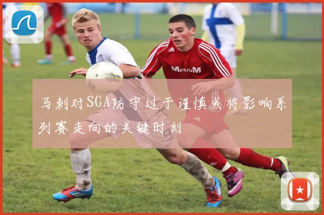 马刺对SGA防守过于谨慎或将影响系列赛走向的关键时刻