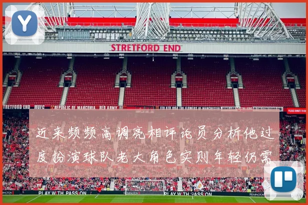 近来频频高调亮相评论员分析他过度扮演球队老大角色实则年轻仍需成长