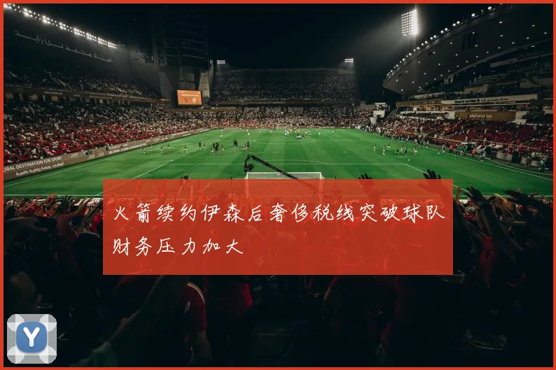 火箭续约伊森后奢侈税线突破球队财务压力加大