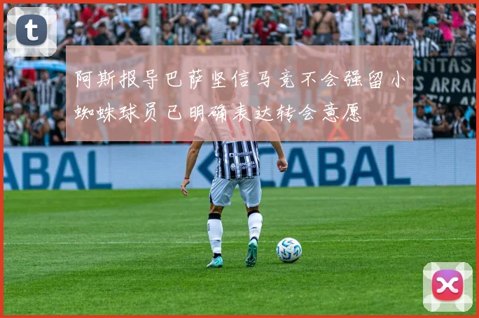 阿斯报导巴萨坚信马竞不会强留小蜘蛛球员已明确表达转会意愿