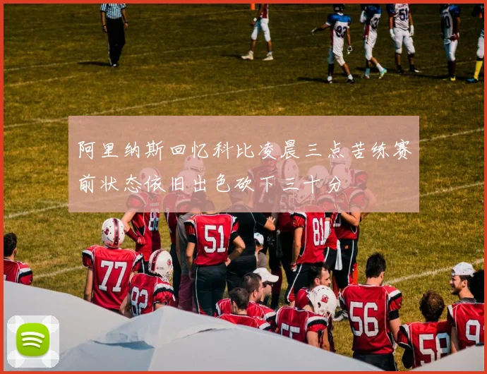 阿里纳斯回忆科比凌晨三点苦练赛前状态依旧出色砍下三十分