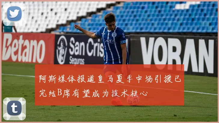 阿斯媒体报道皇马夏季中场引援已完结B席有望成为技术核心