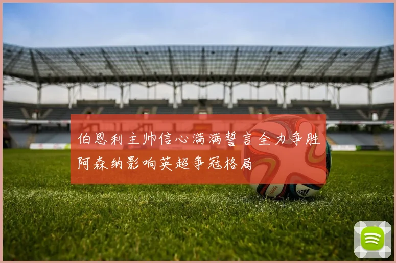 伯恩利主帅信心满满誓言全力争胜阿森纳影响英超争冠格局
