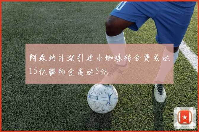 阿森纳计划引进小蜘蛛转会费或达15亿解约金高达5亿