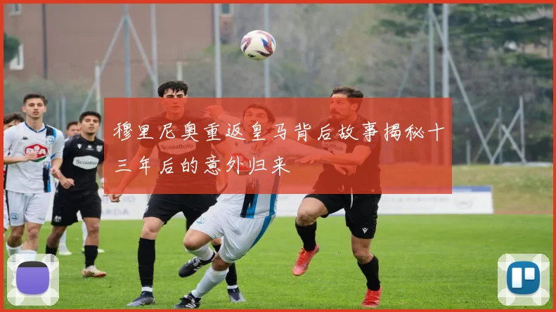 穆里尼奥重返皇马背后故事揭秘十三年后的意外归来