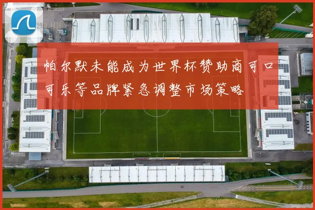 帕尔默未能成为世界杯赞助商可口可乐等品牌紧急调整市场策略