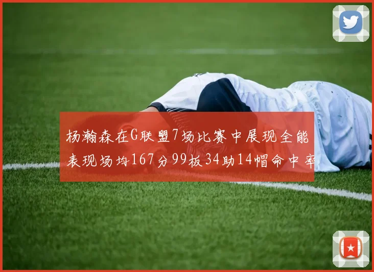 杨瀚森在G联盟7场比赛中展现全能表现场均167分99板34助14帽命中率超五成