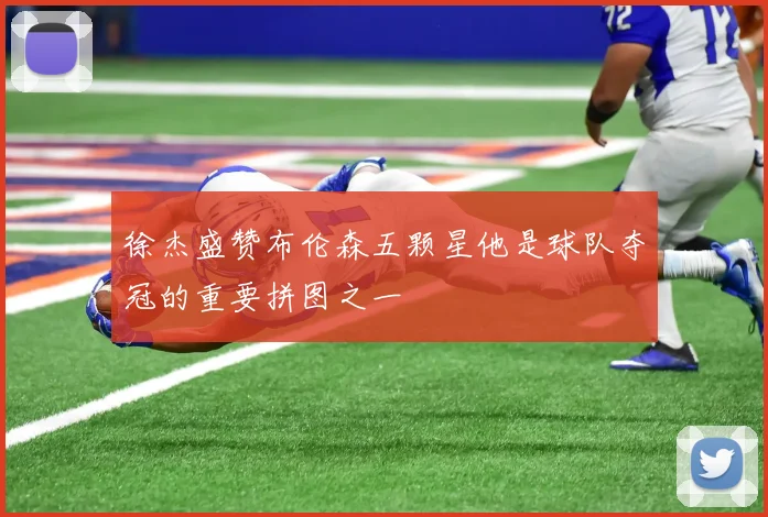 徐杰盛赞布伦森五颗星他是球队夺冠的重要拼图之一