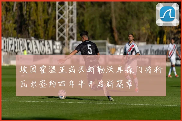 埃因霍温正式买断勒沃库森门将科瓦尔签约四年半开启新篇章