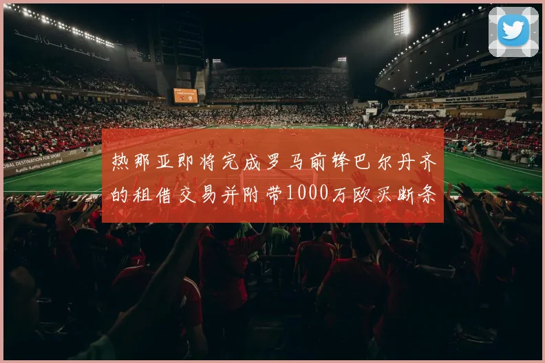 热那亚即将完成罗马前锋巴尔丹齐的租借交易并附带1000万欧买断条款