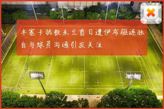 丰塞卡执教米兰首日遭伊布驱逐独自与球员沟通引发关注