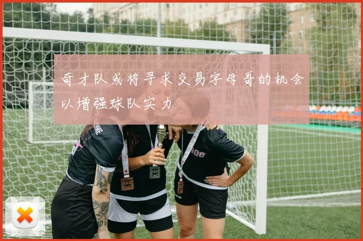 奇才队或将寻求交易字母哥的机会以增强球队实力