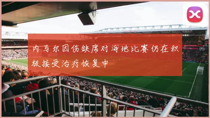 内马尔因伤缺席对海地比赛仍在积极接受治疗恢复中