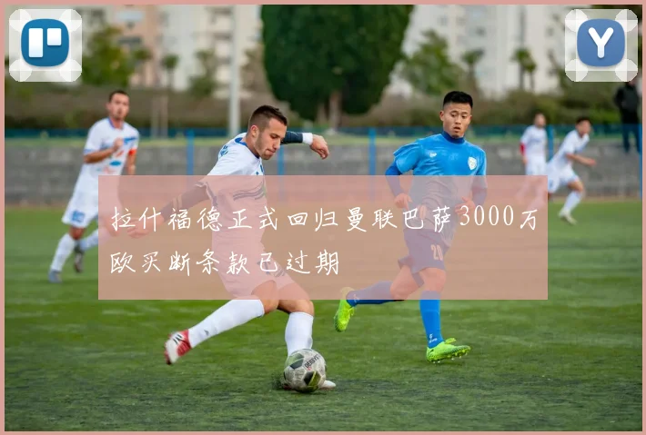拉什福德正式回归曼联巴萨3000万欧买断条款已过期
