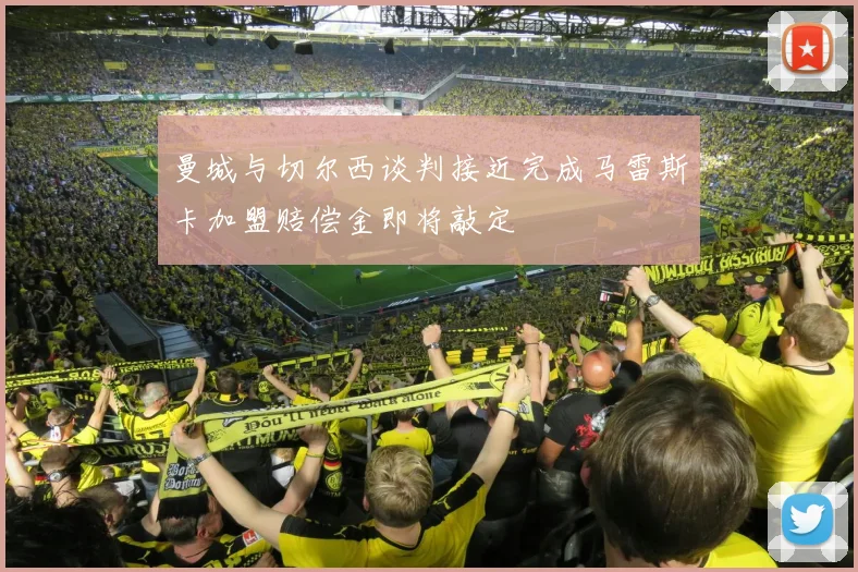 曼城与切尔西谈判接近完成马雷斯卡加盟赔偿金即将敲定