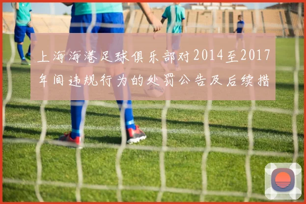 上海海港足球俱乐部对2014至2017年间违规行为的处罚公告及后续措施说明