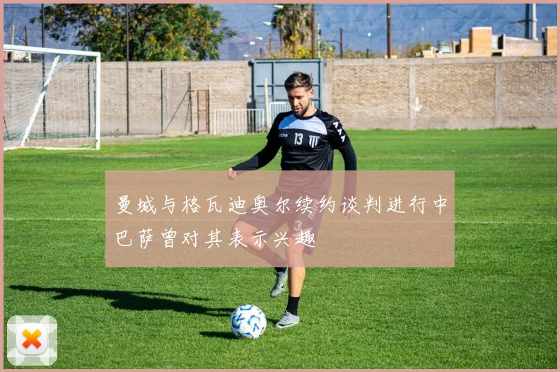 曼城与格瓦迪奥尔续约谈判进行中巴萨曾对其表示兴趣