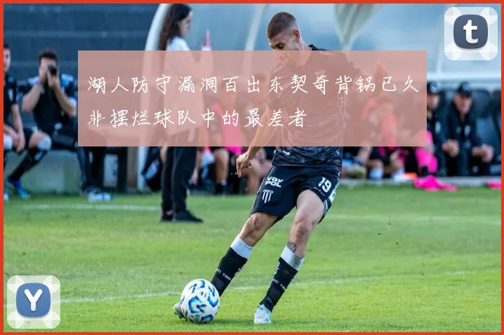 湖人防守漏洞百出东契奇背锅已久非摆烂球队中的最差者