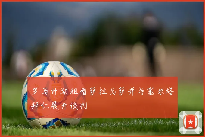 罗马计划租借萨拉戈萨并与塞尔塔拜仁展开谈判