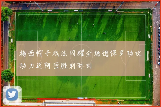 梅西帽子戏法闪耀全场德保罗助攻助力迈阿密胜利时刻