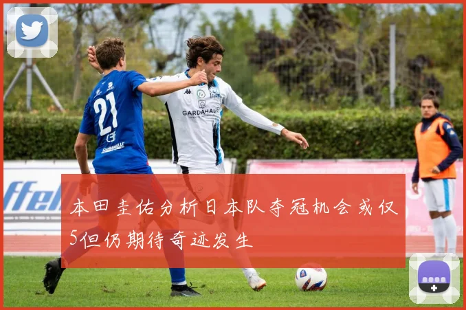 本田圭佑分析日本队夺冠机会或仅5但仍期待奇迹发生