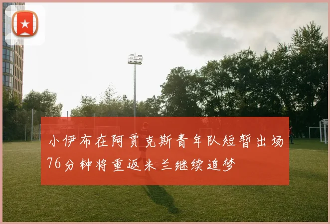 小伊布在阿贾克斯青年队短暂出场76分钟将重返米兰继续追梦