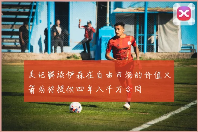 美记解读伊森在自由市场的价值火箭或将提供四年八千万合同