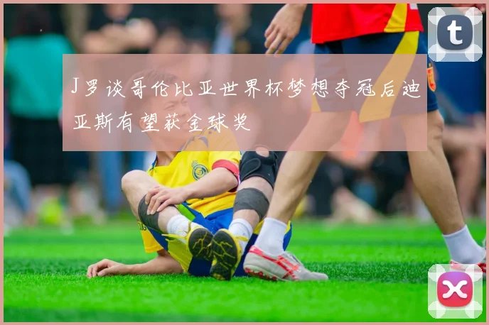 J罗谈哥伦比亚世界杯梦想夺冠后迪亚斯有望获金球奖