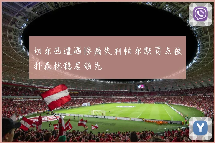切尔西遭遇惨痛失利帕尔默罚点被扑森林稳居领先