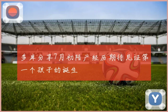 多库分享7月初陪产经历期待见证第一个孩子的诞生