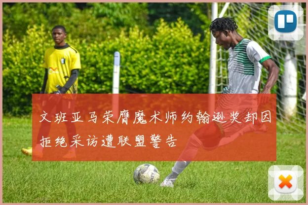 文班亚马荣膺魔术师约翰逊奖却因拒绝采访遭联盟警告